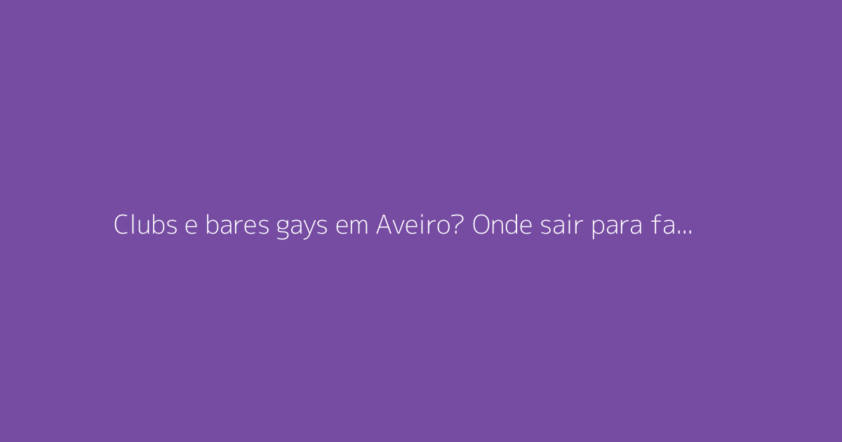 Clubs e bares gays em Aveiro? Onde sair para fazer encontros