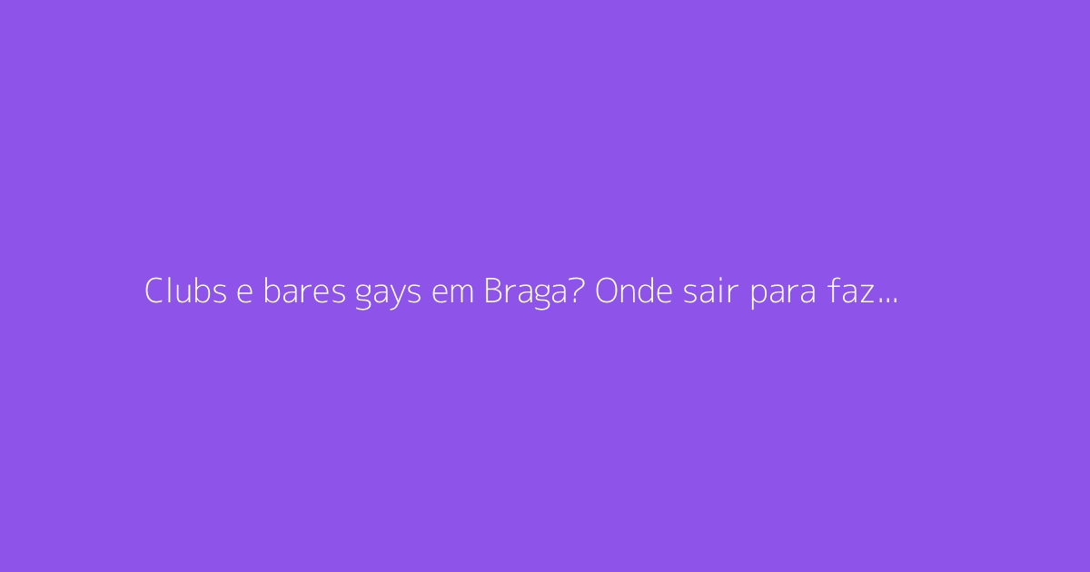 Clubs e bares gays em Braga? Onde sair para fazer encontros