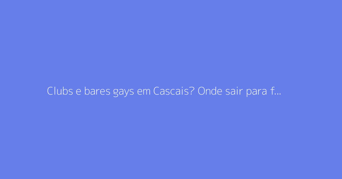 Clubs e bares gays em Cascais? Onde sair para fazer encontros