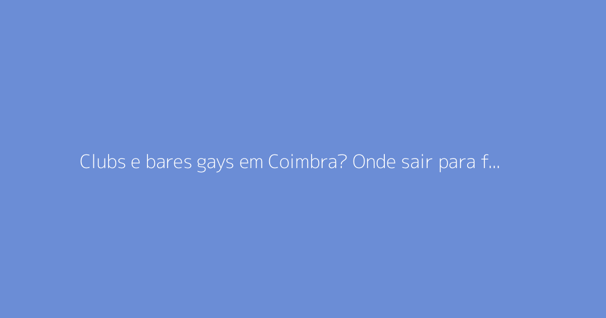 Clubs e bares gays em Coimbra? Onde sair para fazer encontros