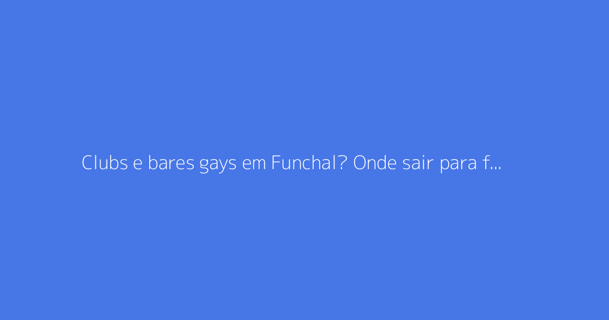 Clubs e bares gays em Funchal? Onde sair para fazer encontros