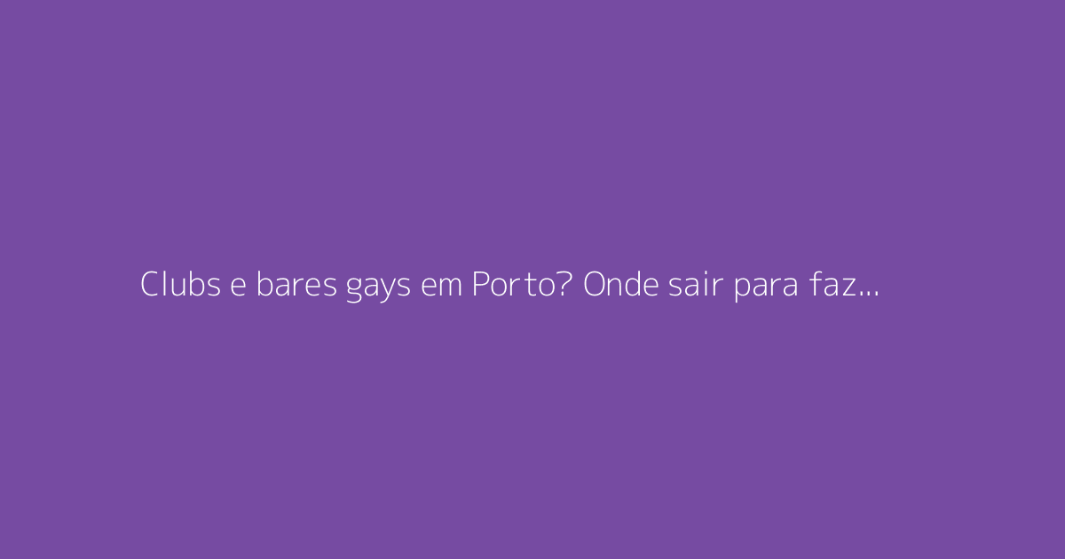 Clubs e bares gays em Porto? Onde sair para fazer encontros