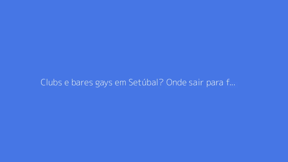 Clubs e bares gays em Setúbal? Onde sair para fazer encontros