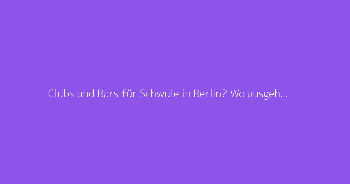 Clubs und Bars für Schwule in Berlin? Wo ausgehen, um neue Leute kennenzulernen