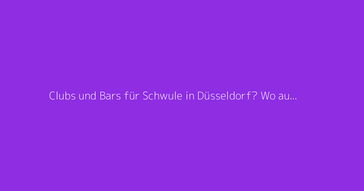 Clubs und Bars für Schwule in Düsseldorf? Wo ausgehen, um neue Leute kennenzulernen
