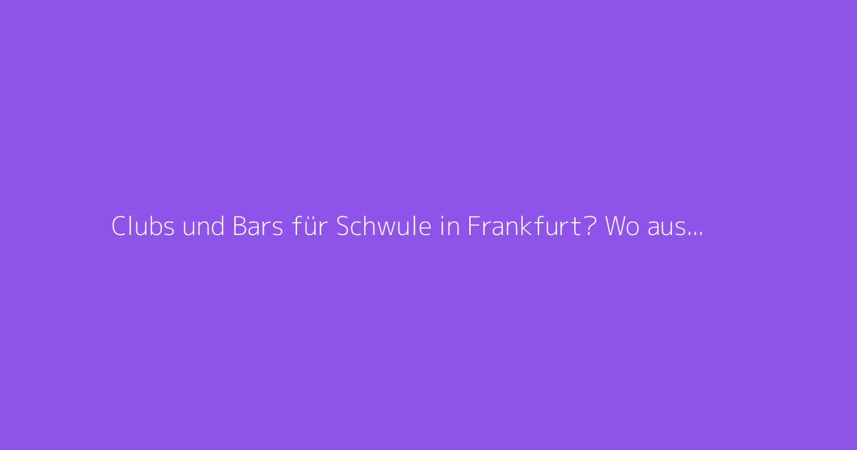 Clubs und Bars für Schwule in Frankfurt? Wo ausgehen, um neue Leute kennenzulernen