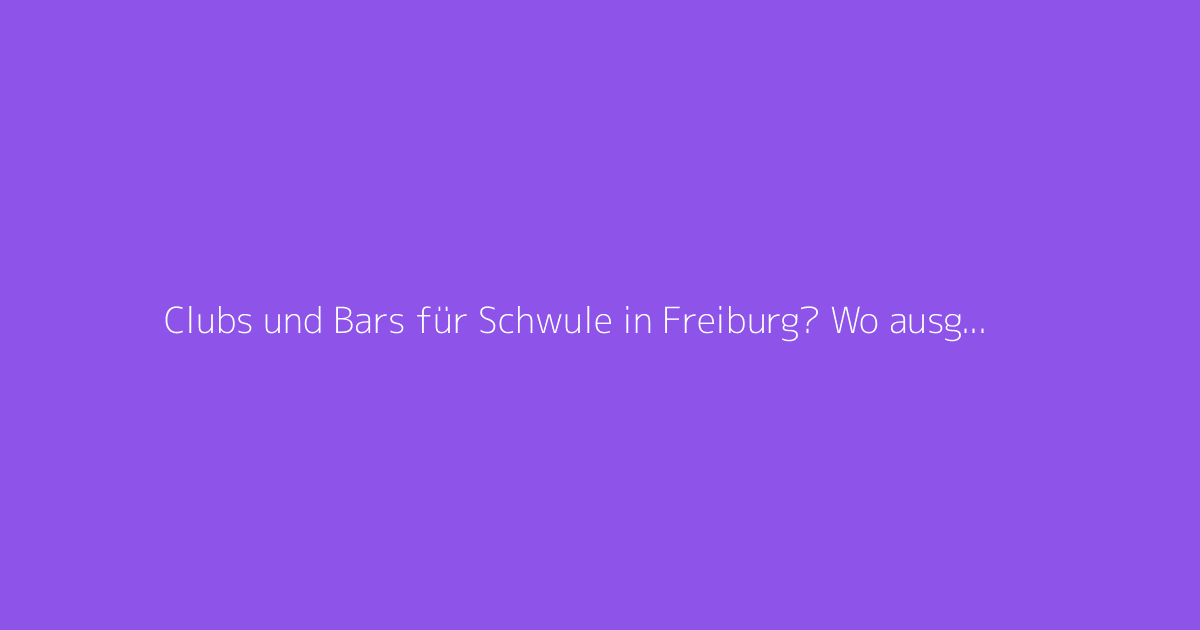 Clubs und Bars für Schwule in Freiburg? Wo ausgehen, um neue Leute kennenzulernen