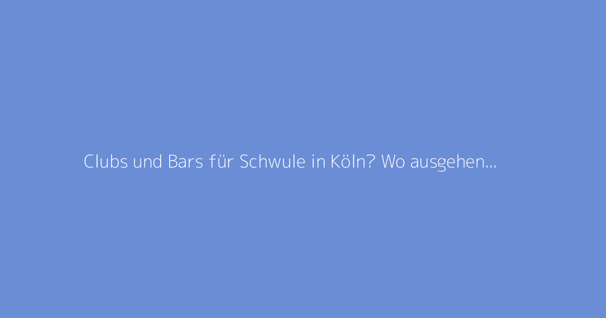 Clubs und Bars für Schwule in Köln? Wo ausgehen, um neue Leute kennenzulernen