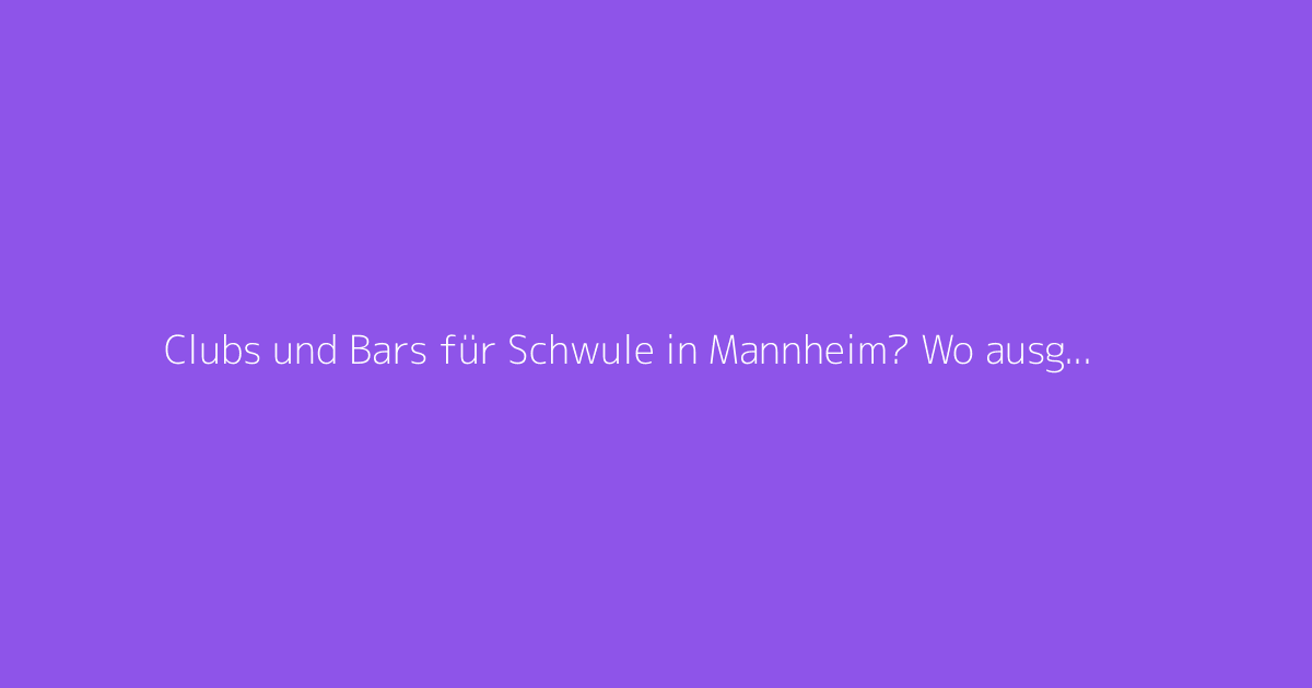 Clubs und Bars für Schwule in Mannheim? Wo ausgehen, um neue Leute kennenzulernen