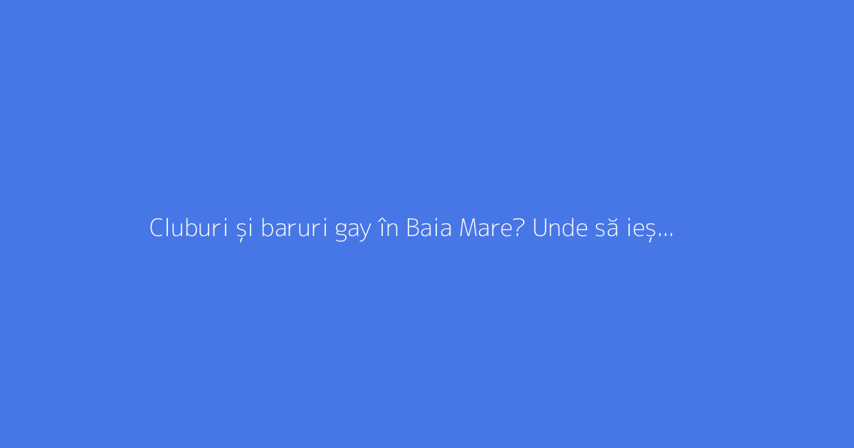 Cluburi și baruri gay în Baia Mare? Unde să ieși pentru a face întâlniri
