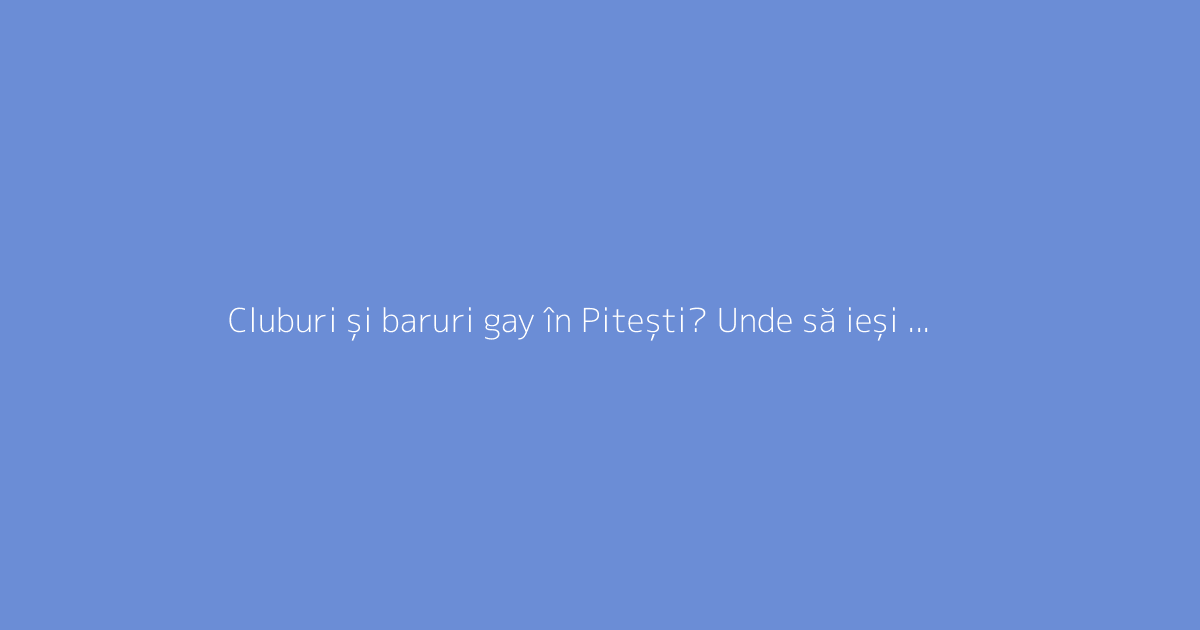 Cluburi și baruri gay în Pitești? Unde să ieși pentru a face întâlniri